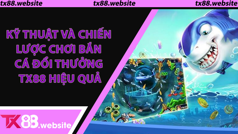 Kỹ thuật và chiến lược chơi Bắn Cá Đổi Thưởng TX88 hiệu quả