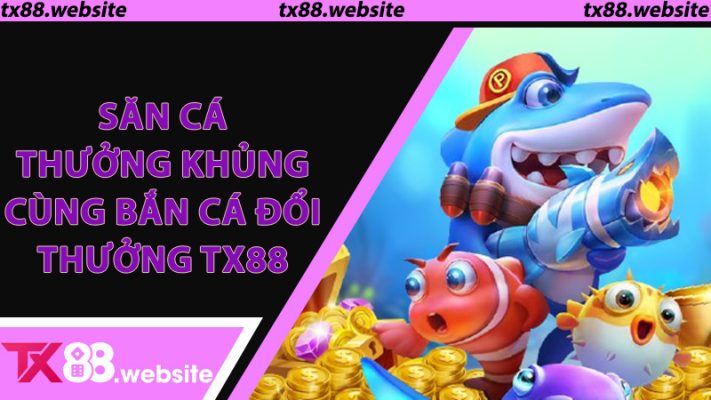 Săn Cá Thưởng Khủng Cùng Bắn Cá Đổi Thưởng TX88